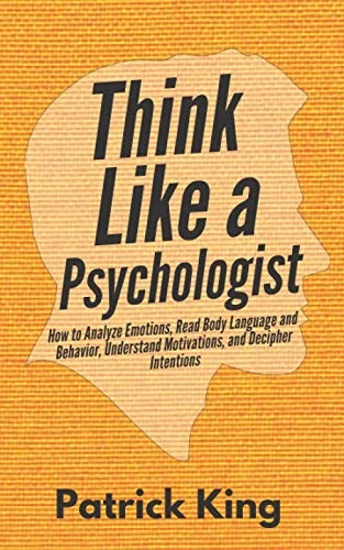Think Like a Psychologist How to Analyze Emotions, Read Body Language and Behavior, Understand Motivations, and Decipher Intentions (The Psychology of...